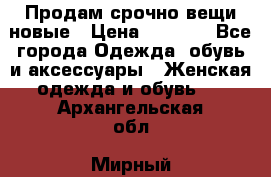 Продам срочно вещи новые › Цена ­ 1 000 - Все города Одежда, обувь и аксессуары » Женская одежда и обувь   . Архангельская обл.,Мирный г.